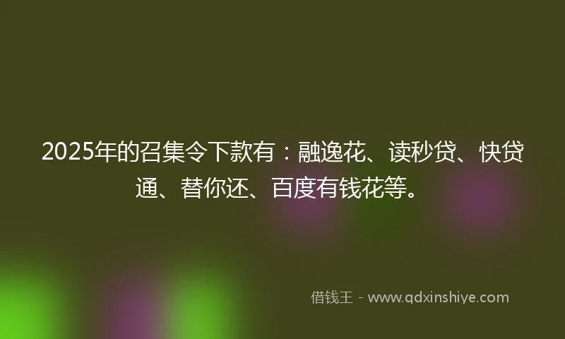 2025年的召集令下款有：融逸花、读秒贷、快贷通、替你还、百度有钱花等。