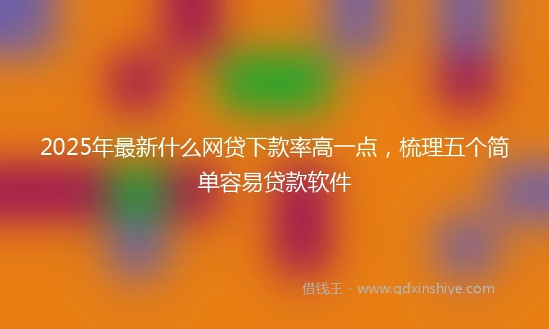 2025年最新什么网贷下款率高一点，梳理五个简单容易贷款软件
