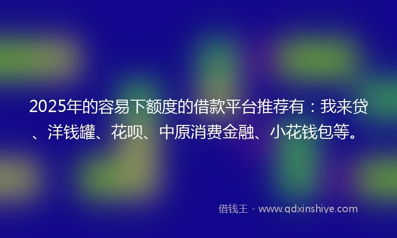 2025年的容易下额度的借款平台推荐有：我来贷、洋钱罐、花呗、中原消费金融、小花钱包等。