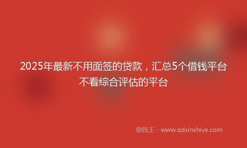 2025年最新不用面签的贷款，汇总5个借钱平台不看综合评估的平台