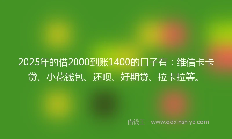 2025年的借2000到账1400的口子有：维信卡卡贷、小花钱包、还呗、好期贷、拉卡拉等。
