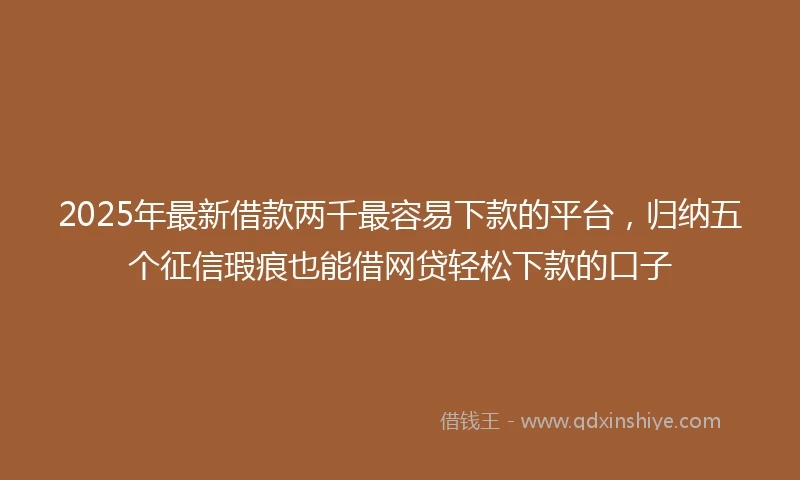 2025年最新借款两千最容易下款的平台，归纳五个征信瑕疵也能借网贷轻松下款的口子