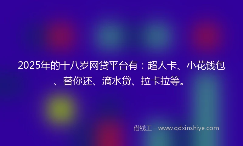 2025年的十八岁网贷平台有：超人卡、小花钱包、替你还、滴水贷、拉卡拉等。