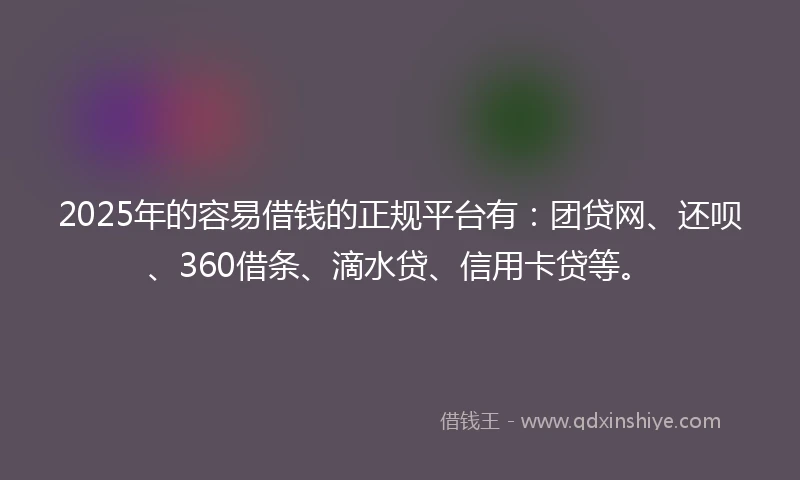 2025年的容易借钱的正规平台有：团贷网、还呗、360借条、滴水贷、信用卡贷等。
