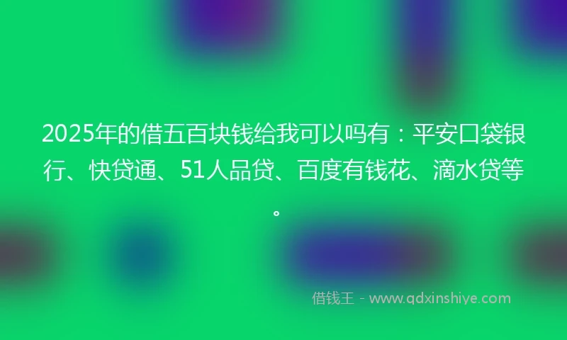 2025年的借五百块钱给我可以吗有：平安口袋银行、快贷通、51人品贷、百度有钱花、滴水贷等。