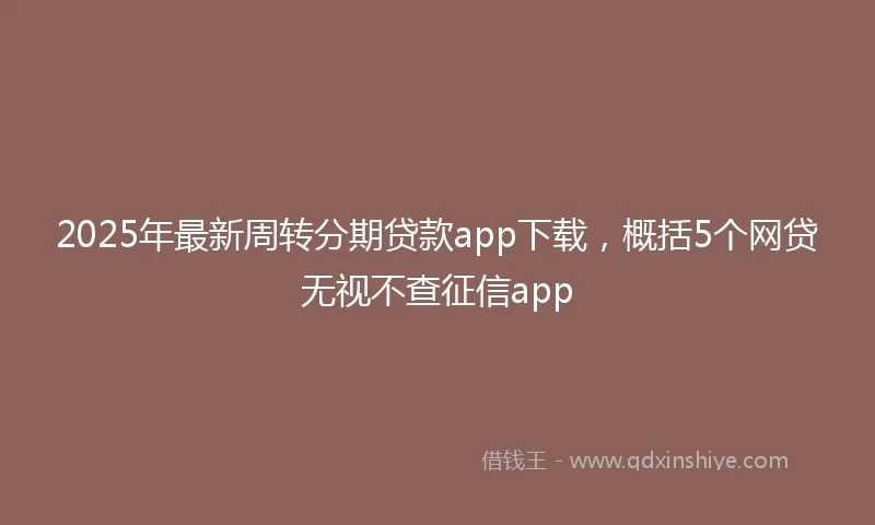 2025年最新周转分期贷款app下载，概括5个网贷无视不查征信app