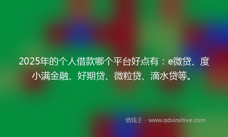2025年的个人借款哪个平台好点有：e微贷、度小满金融、好期贷、微粒贷、滴水贷等。