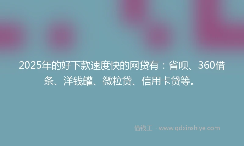 2025年的好下款速度快的网贷有：省呗、360借条、洋钱罐、微粒贷、信用卡贷等。