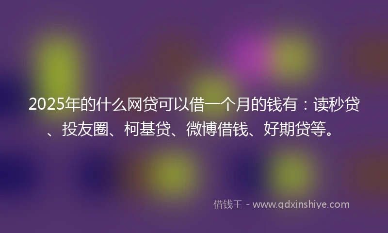 2025年的什么网贷可以借一个月的钱有：读秒贷、投友圈、柯基贷、微博借钱、好期贷等。