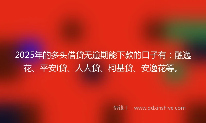 2025年的多头借贷无逾期能下款的口子有：融逸花、平安i贷、人人贷、柯基贷、安逸花等。