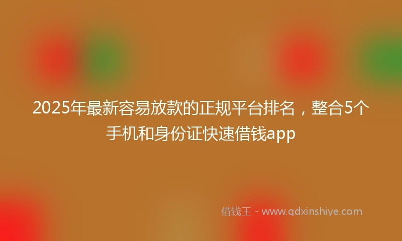 2025年最新容易放款的正规平台排名，整合5个手机和身份证快速借钱app