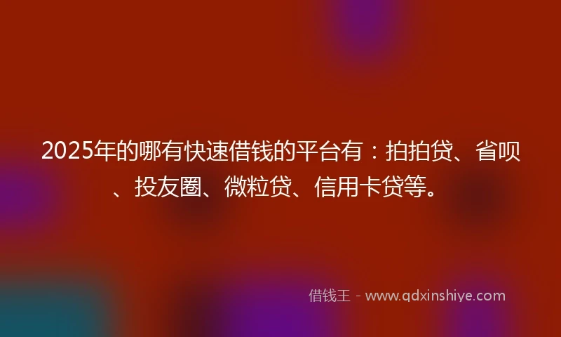 2025年的哪有快速借钱的平台有：拍拍贷、省呗、投友圈、微粒贷、信用卡贷等。