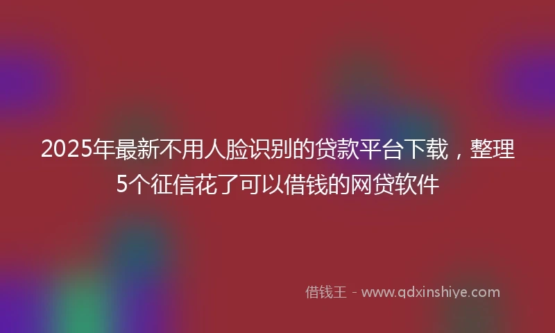 2025年最新不用人脸识别的贷款平台下载，整理5个征信花了可以借钱的网贷软件