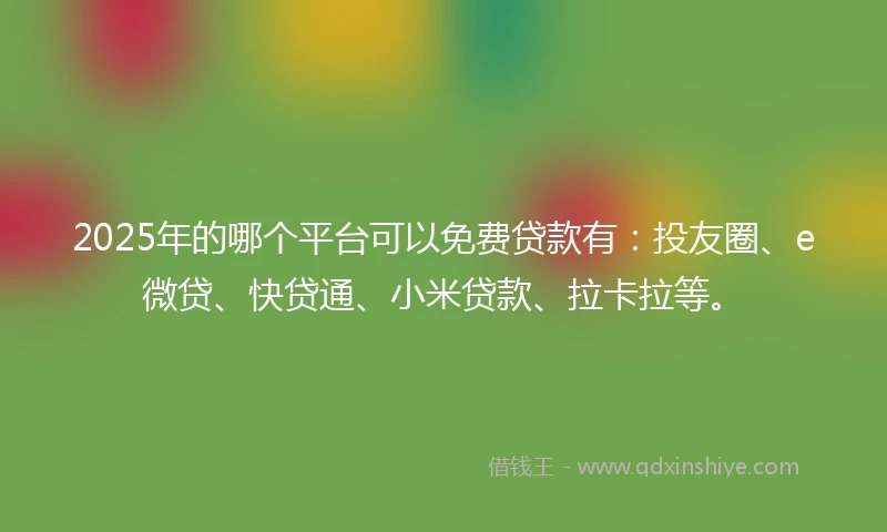 2025年的哪个平台可以免费贷款有：投友圈、e微贷、快贷通、小米贷款、拉卡拉等。