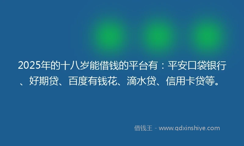 2025年的十八岁能借钱的平台有：平安口袋银行、好期贷、百度有钱花、滴水贷、信用卡贷等。