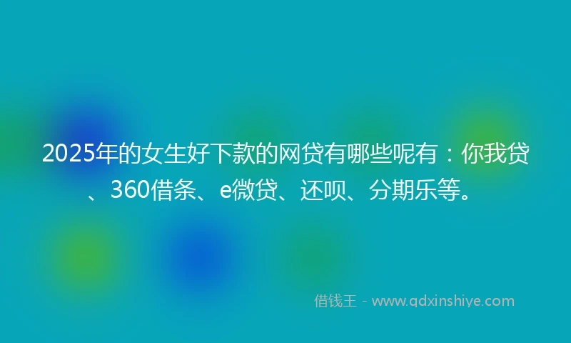 2025年的女生好下款的网贷有哪些呢有：你我贷、360借条、e微贷、还呗、分期乐等。