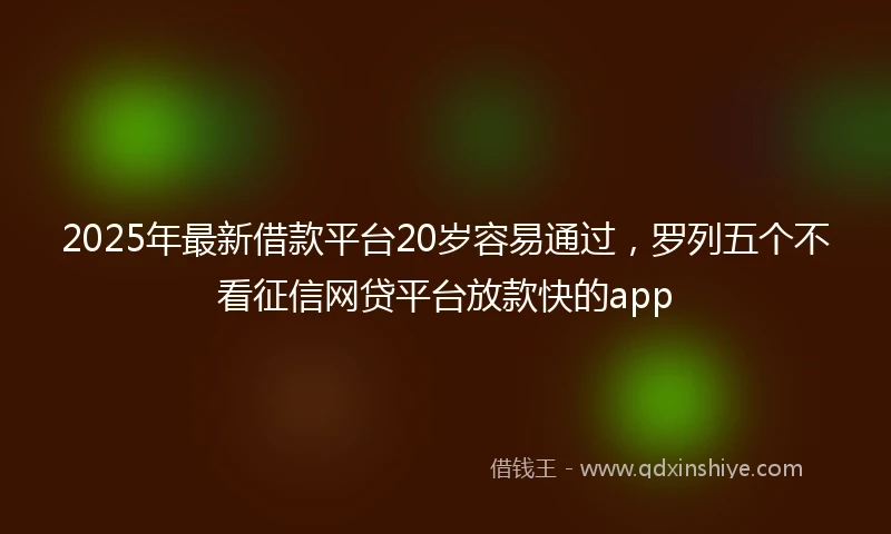 2025年最新借款平台20岁容易通过，罗列五个不看征信网贷平台放款快的app