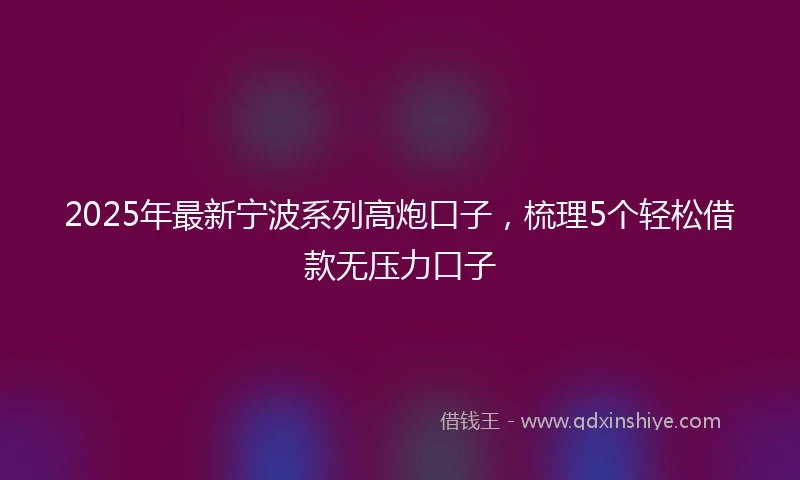2025年最新宁波系列高炮口子，梳理5个轻松借款无压力口子