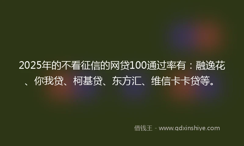 2025年的不看征信的网贷100通过率有：融逸花、你我贷、柯基贷、东方汇、维信卡卡贷等。