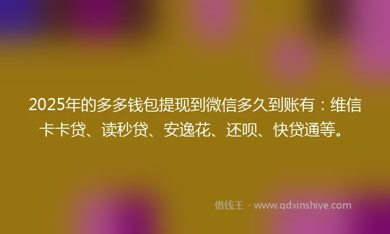 2025年的多多钱包提现到微信多久到账有：维信卡卡贷、读秒贷、安逸花、还呗、快贷通等。