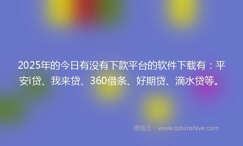 2025年的今日有没有下款平台的软件下载有：平安i贷、我来贷、360借条、好期贷、滴水贷等。