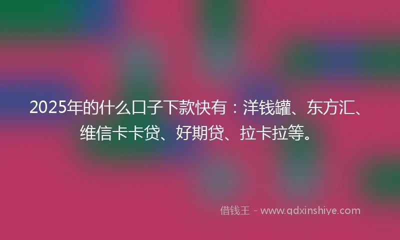 2025年的什么口子下款快有：洋钱罐、东方汇、维信卡卡贷、好期贷、拉卡拉等。
