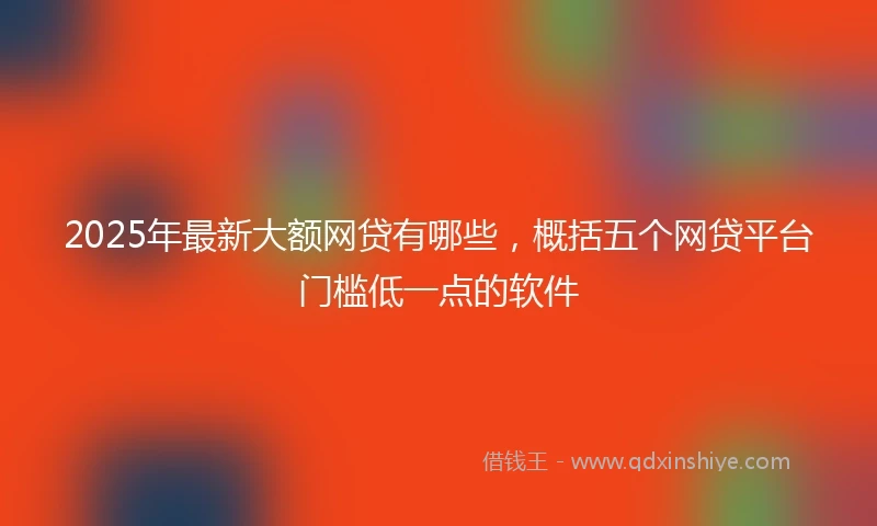 2025年最新大额网贷有哪些，概括五个网贷平台门槛低一点的软件