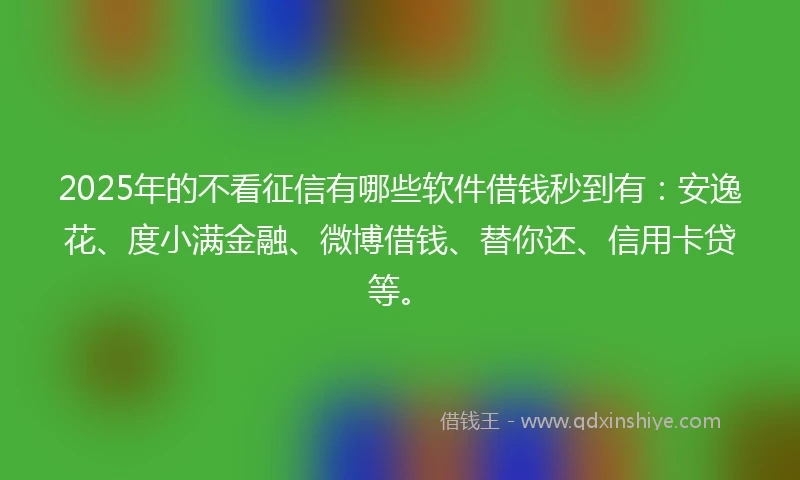 2025年的不看征信有哪些软件借钱秒到有：安逸花、度小满金融、微博借钱、替你还、信用卡贷等。