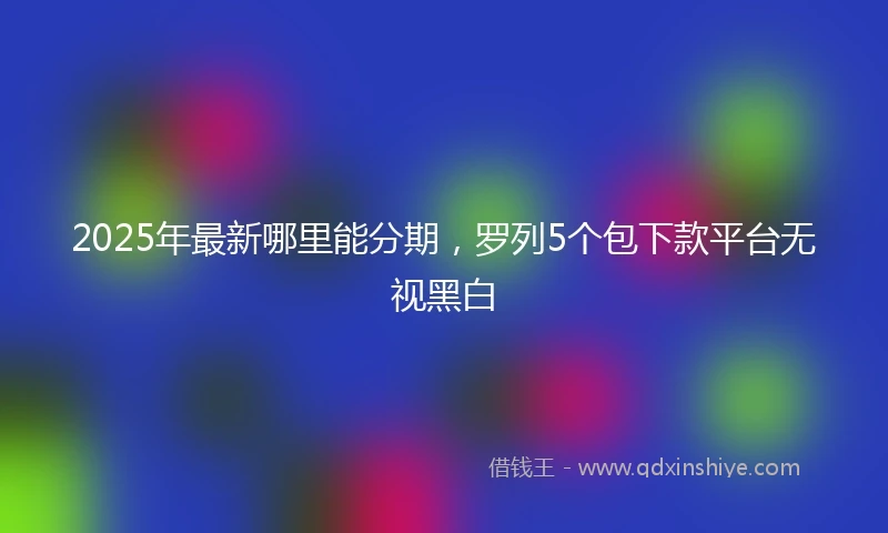 2025年最新哪里能分期，罗列5个包下款平台无视黑白