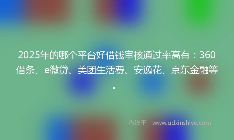 2025年的哪个平台好借钱审核通过率高有：360借条、e微贷、美团生活费、安逸花、京东金融等。