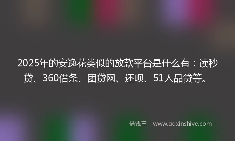 2025年的安逸花类似的放款平台是什么有：读秒贷、360借条、团贷网、还呗、51人品贷等。