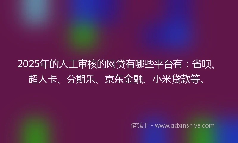 2025年的人工审核的网贷有哪些平台有：省呗、超人卡、分期乐、京东金融、小米贷款等。