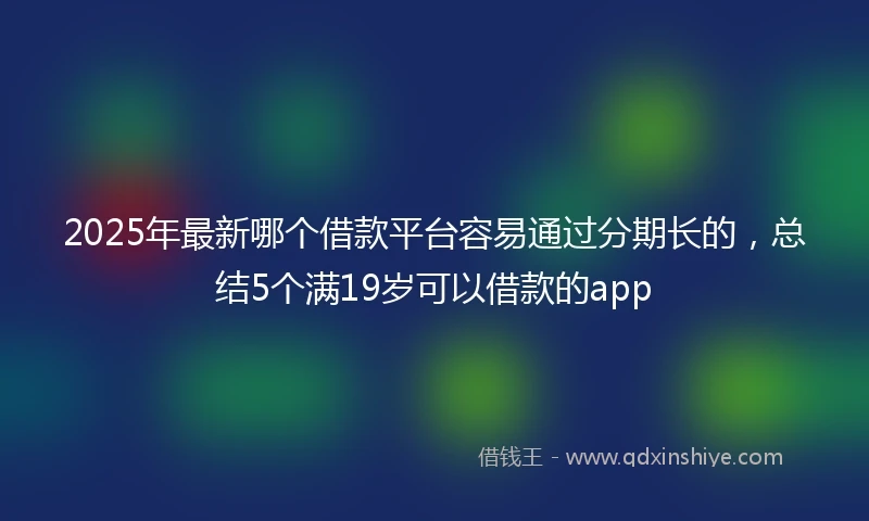 2025年最新哪个借款平台容易通过分期长的，总结5个满19岁可以借款的app