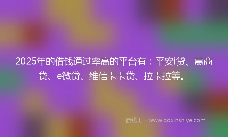 2025年的借钱通过率高的平台有：平安i贷、惠商贷、e微贷、维信卡卡贷、拉卡拉等。