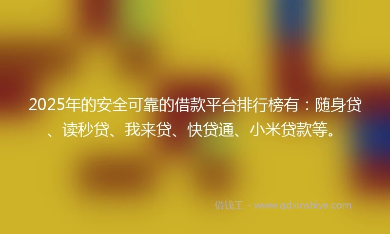 2025年的安全可靠的借款平台排行榜有：随身贷、读秒贷、我来贷、快贷通、小米贷款等。