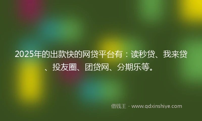 2025年的出款快的网贷平台有：读秒贷、我来贷、投友圈、团贷网、分期乐等。