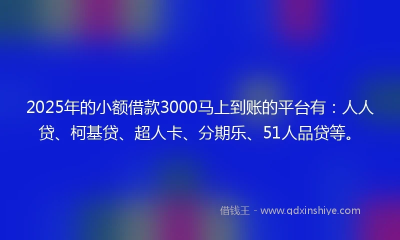 2025年的小额借款3000马上到账的平台有：人人贷、柯基贷、超人卡、分期乐、51人品贷等。