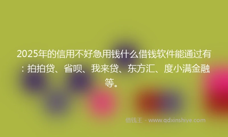 2025年的信用不好急用钱什么借钱软件能通过有：拍拍贷、省呗、我来贷、东方汇、度小满金融等。