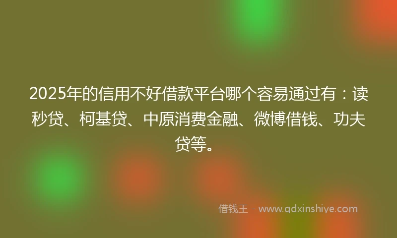 2025年的信用不好借款平台哪个容易通过有：读秒贷、柯基贷、中原消费金融、微博借钱、功夫贷等。