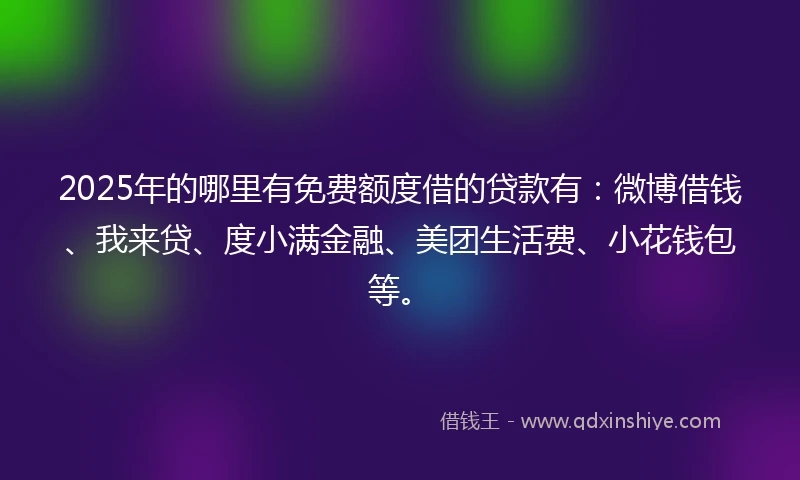 2025年的哪里有免费额度借的贷款有：微博借钱、我来贷、度小满金融、美团生活费、小花钱包等。