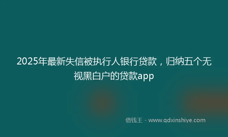 2025年最新失信被执行人银行贷款，归纳五个无视黑白户的贷款app