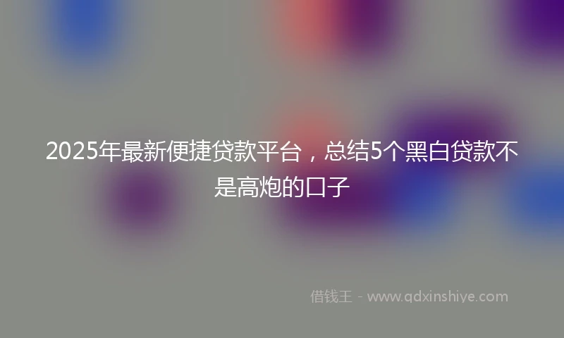 2025年最新便捷贷款平台，总结5个黑白贷款不是高炮的口子