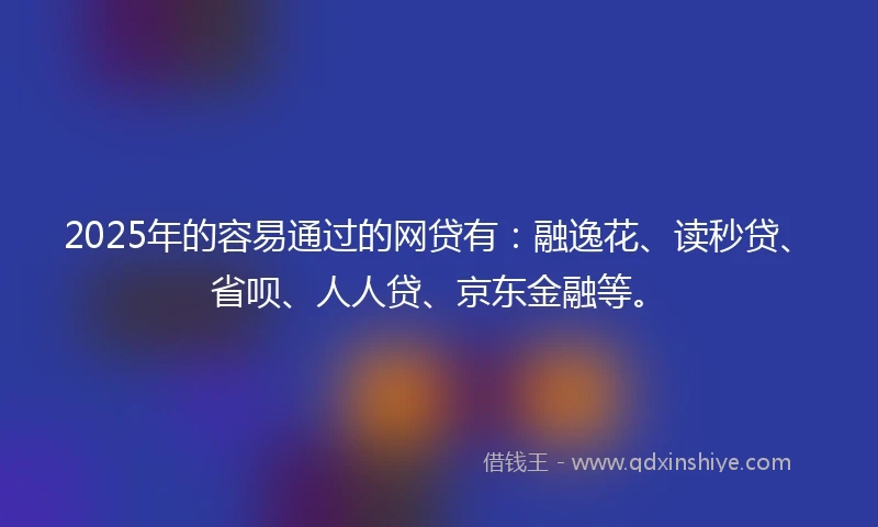 2025年的容易通过的网贷有：融逸花、读秒贷、省呗、人人贷、京东金融等。