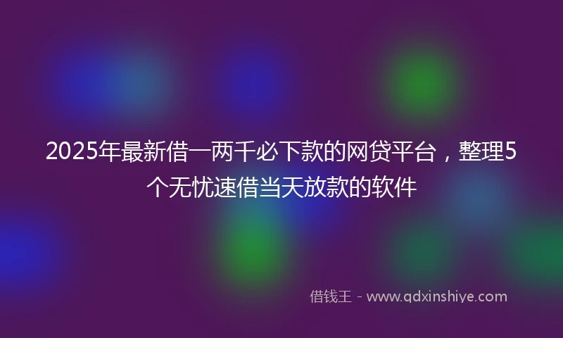 2025年最新借一两千必下款的网贷平台，整理5个无忧速借当天放款的软件