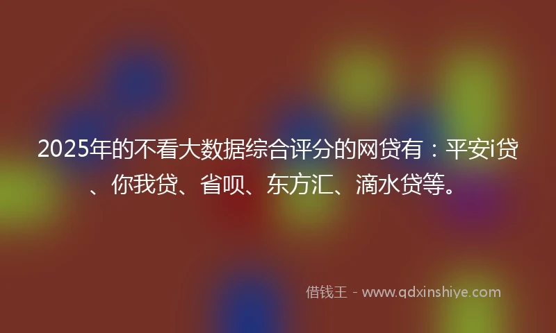 2025年的不看大数据综合评分的网贷有：平安i贷、你我贷、省呗、东方汇、滴水贷等。