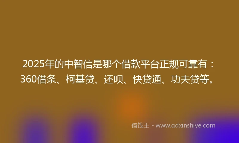 2025年的中智信是哪个借款平台正规可靠有：360借条、柯基贷、还呗、快贷通、功夫贷等。