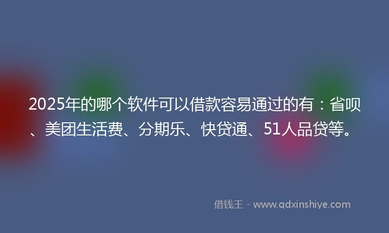 2025年的哪个软件可以借款容易通过的有：省呗、美团生活费、分期乐、快贷通、51人品贷等。