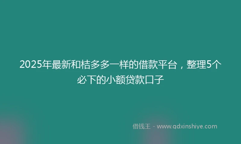 2025年最新和桔多多一样的借款平台，整理5个必下的小额贷款口子