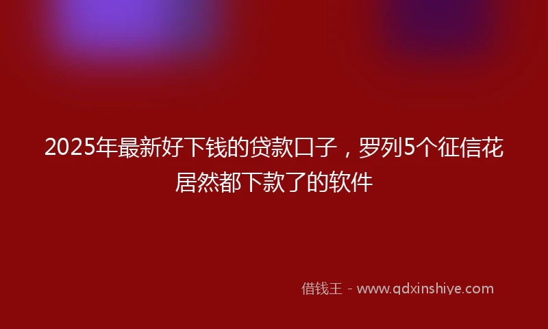 2025年最新好下钱的贷款口子,罗列5个征信花居然都下款了的软件