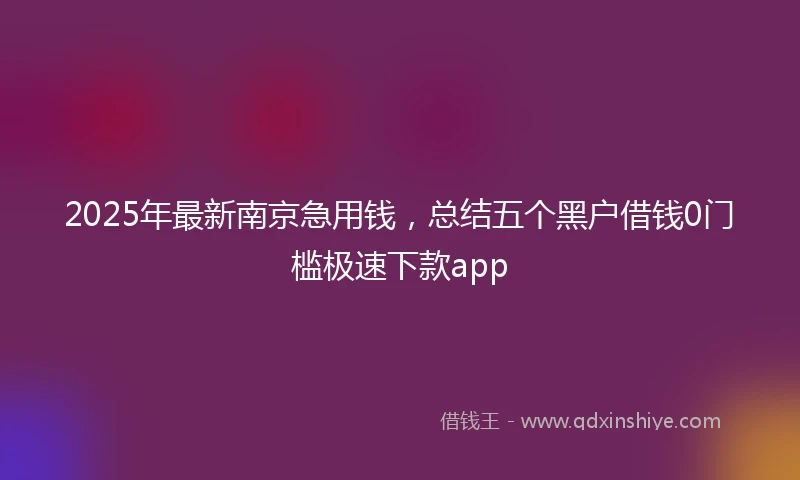 2025年最新南京急用钱，总结五个黑户借钱0门槛极速下款app